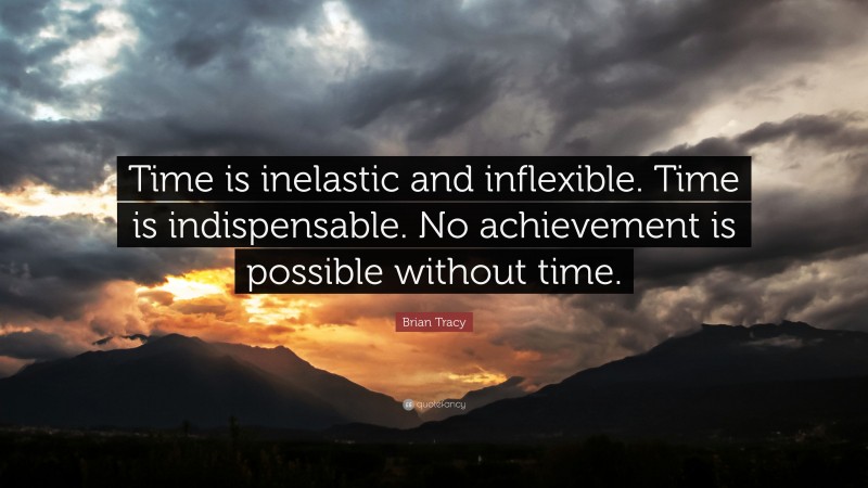 Brian Tracy Quote: “Time is inelastic and inflexible. Time is indispensable. No achievement is possible without time.”