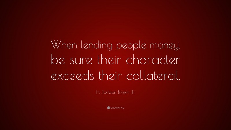 H. Jackson Brown Jr. Quote: “When lending people money, be sure their character exceeds their collateral.”