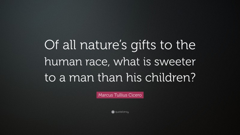 Marcus Tullius Cicero Quote: “Of all nature’s gifts to the human race, what is sweeter to a man than his children?”
