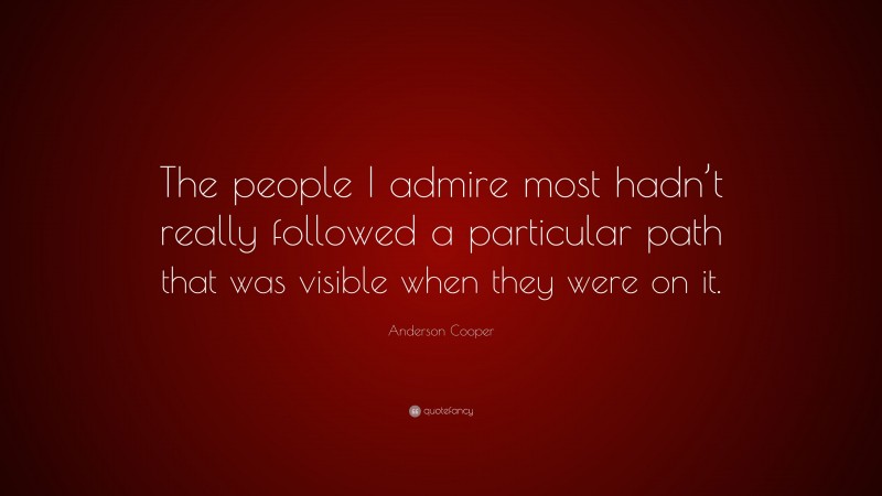 Anderson Cooper Quote: “The people I admire most hadn’t really followed a particular path that was visible when they were on it.”