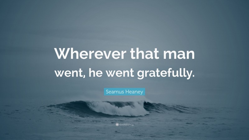 Seamus Heaney Quote: “Wherever that man went, he went gratefully.”
