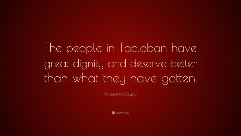 Anderson Cooper Quote: “The people in Tacloban have great dignity and deserve better than what they have gotten.”