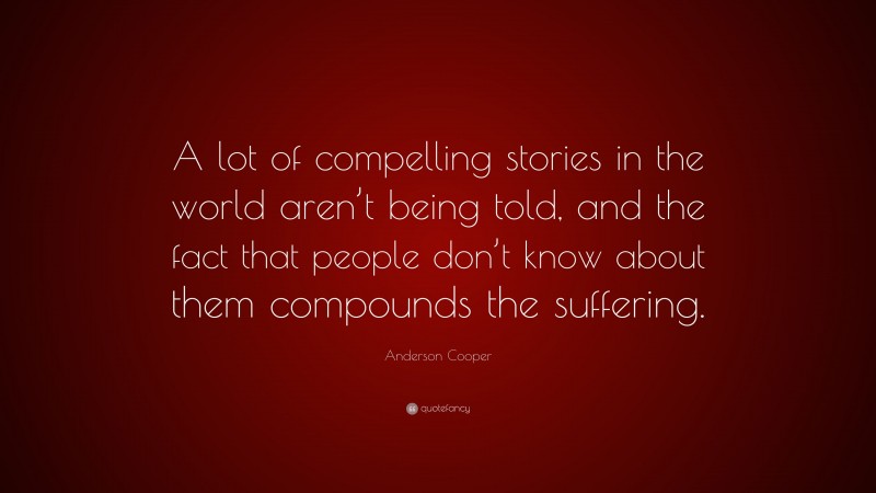 Anderson Cooper Quote: “A lot of compelling stories in the world aren’t being told, and the fact that people don’t know about them compounds the suffering.”