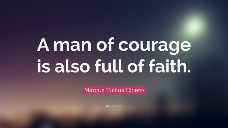 Marcus Tullius Cicero Quote: “A man of courage is also full of faith.”