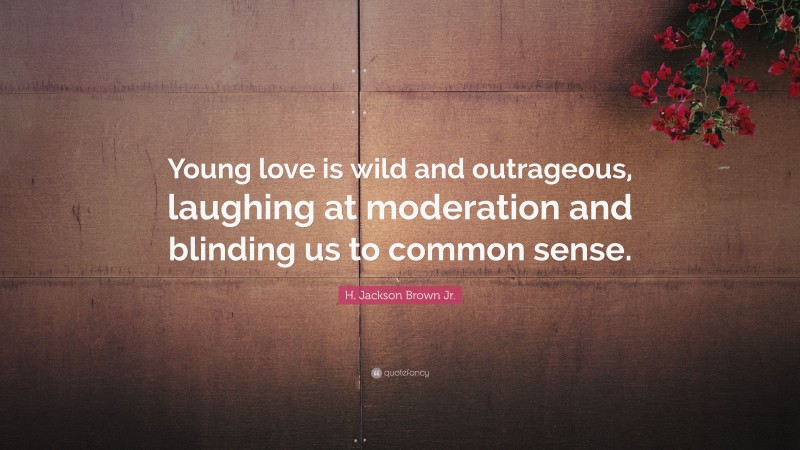 H. Jackson Brown Jr. Quote: “Young love is wild and outrageous, laughing at moderation and blinding us to common sense.”