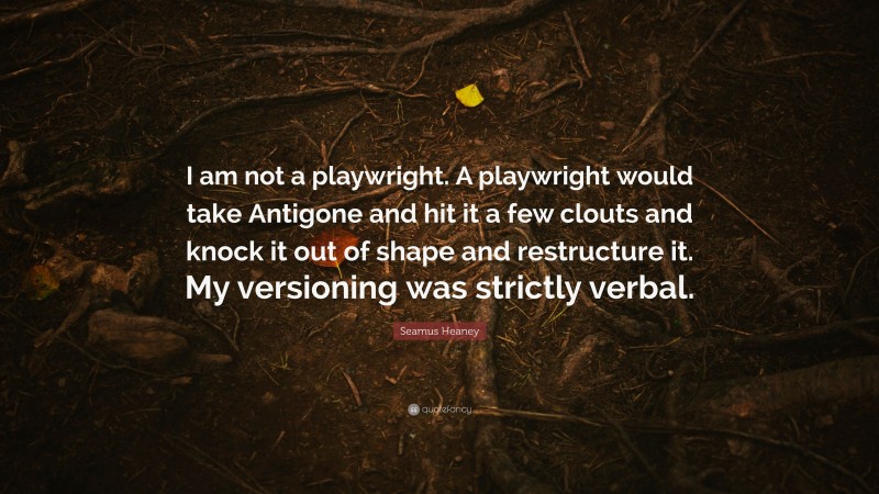 Seamus Heaney Quote: “I am not a playwright. A playwright would take Antigone and hit it a few clouts and knock it out of shape and restructure it. My versioning was strictly verbal.”