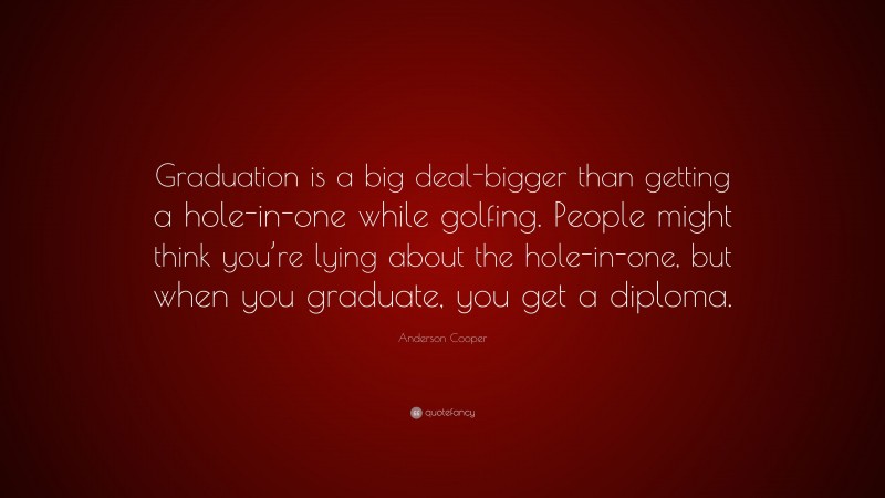 Anderson Cooper Quote: “Graduation is a big deal-bigger than getting a hole-in-one while golfing. People might think you’re lying about the hole-in-one, but when you graduate, you get a diploma.”