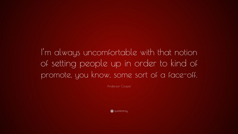 Anderson Cooper Quote: “I’m always uncomfortable with that notion of setting people up in order to kind of promote, you know, some sort of a face-off.”