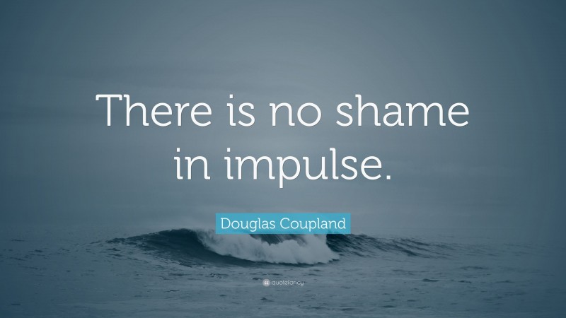 Douglas Coupland Quote: “There is no shame in impulse.”
