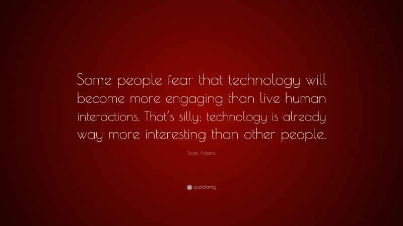 Scott Adams Quote: “Some people fear that technology will become more engaging than live human interactions. That’s silly; technology is already way more interesting than other people.”