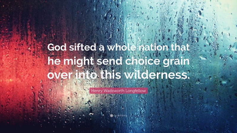 Henry Wadsworth Longfellow Quote: “God sifted a whole nation that he might send choice grain over into this wilderness.”