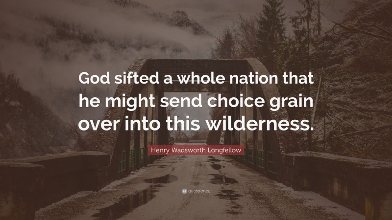 Henry Wadsworth Longfellow Quote: “God sifted a whole nation that he might send choice grain over into this wilderness.”