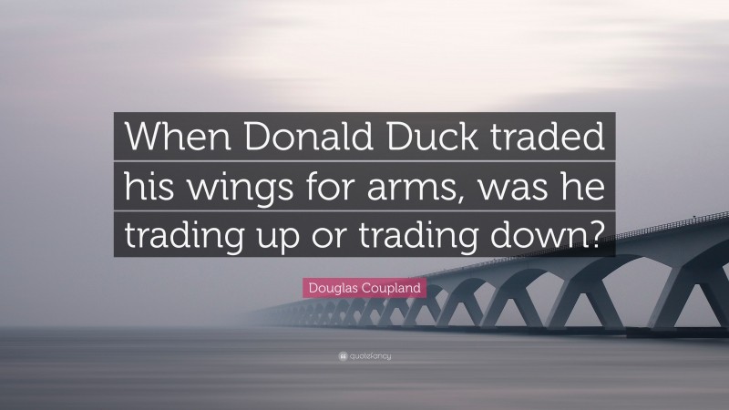 Douglas Coupland Quote: “When Donald Duck traded his wings for arms, was he trading up or trading down?”