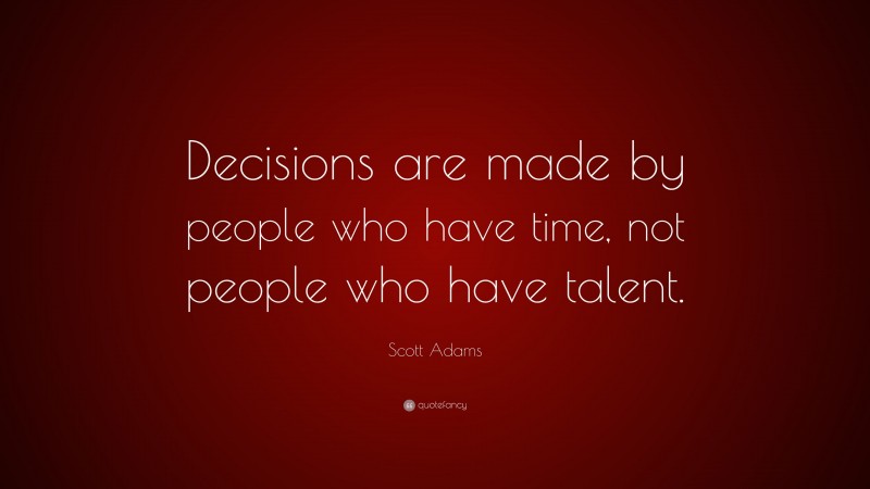 Scott Adams Quote: “Decisions are made by people who have time, not people who have talent.”