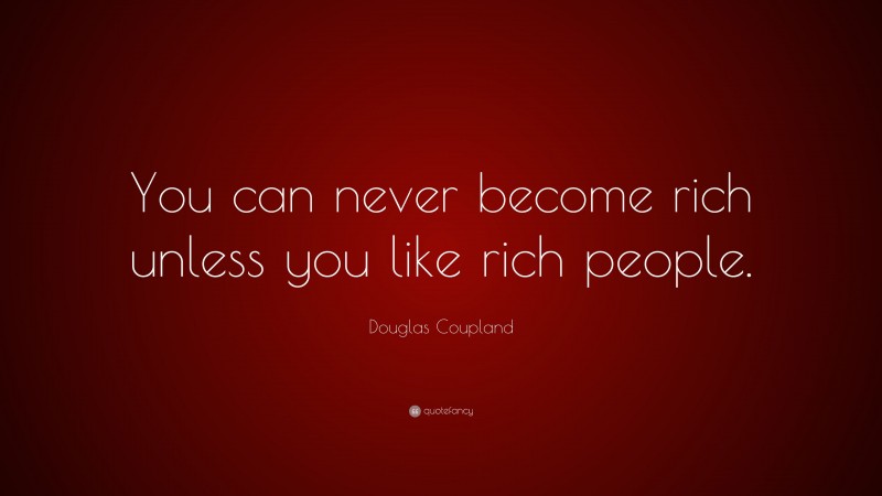 Douglas Coupland Quote: “You can never become rich unless you like rich people.”