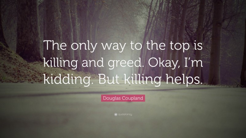 Douglas Coupland Quote: “The only way to the top is killing and greed. Okay, I’m kidding. But killing helps.”
