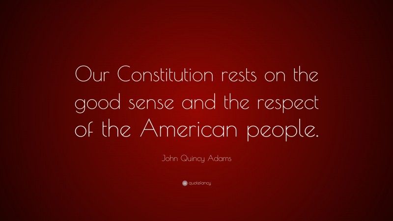 John Quincy Adams Quote: “Our Constitution rests on the good sense and the respect of the American people.”