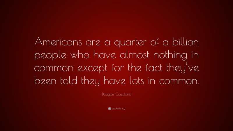 Douglas Coupland Quote: “Americans are a quarter of a billion people who have almost nothing in common except for the fact they’ve been told they have lots in common.”