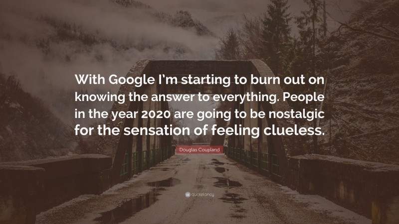 Douglas Coupland Quote: “With Google I’m starting to burn out on knowing the answer to everything. People in the year 2020 are going to be nostalgic for the sensation of feeling clueless.”