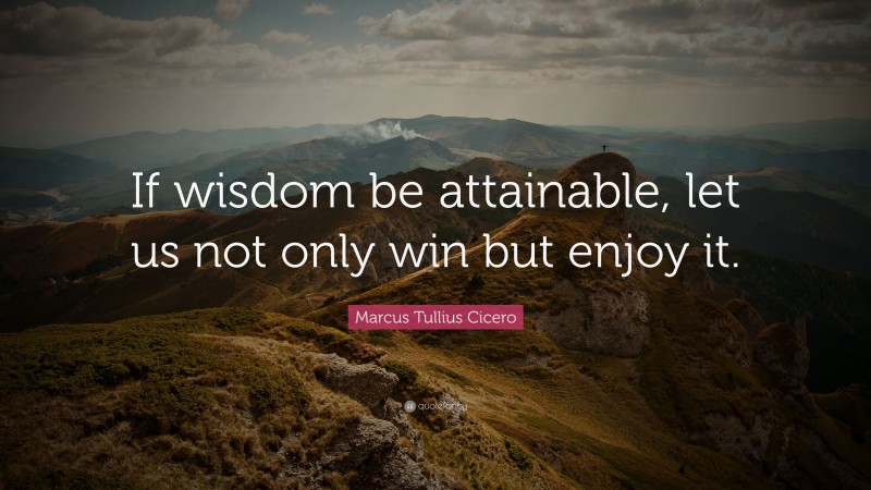 Marcus Tullius Cicero Quote: “If wisdom be attainable, let us not only win but enjoy it.”