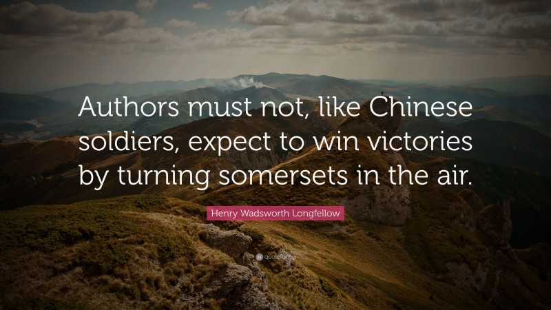Henry Wadsworth Longfellow Quote: “Authors must not, like Chinese soldiers, expect to win victories by turning somersets in the air.”
