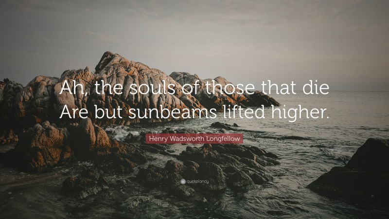 Henry Wadsworth Longfellow Quote: “Ah, the souls of those that die Are but sunbeams lifted higher.”