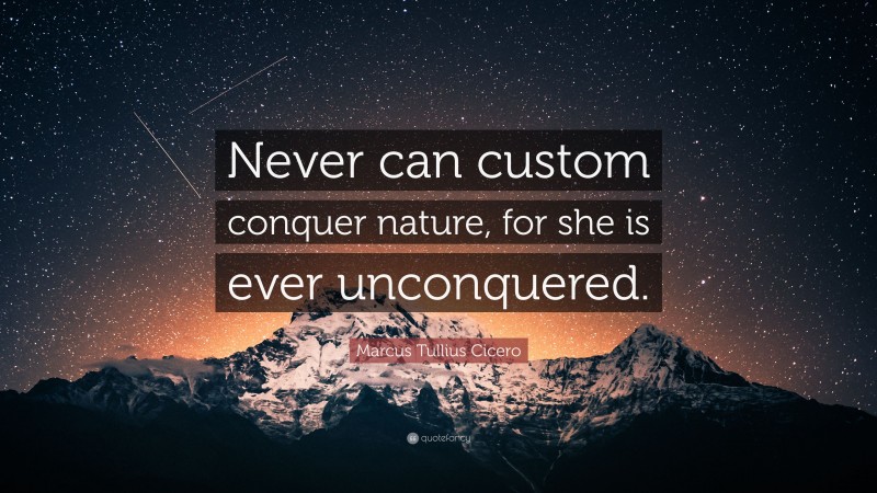 Marcus Tullius Cicero Quote: “Never can custom conquer nature, for she is ever unconquered.”