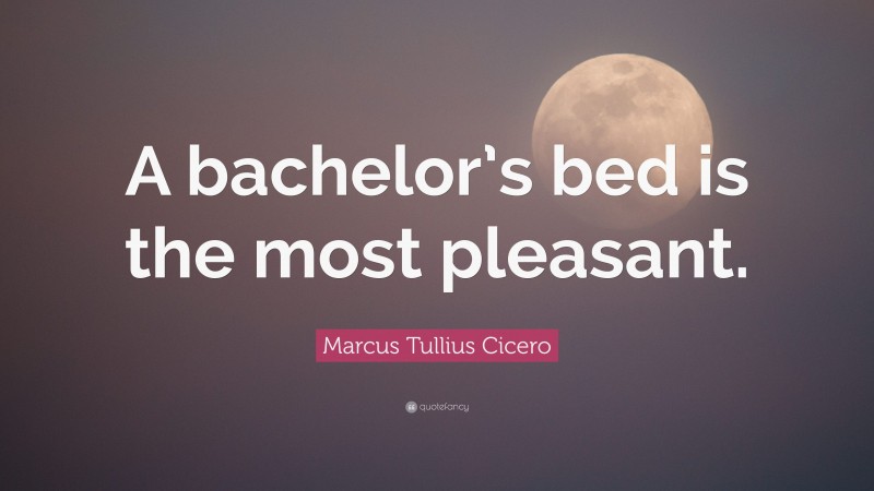 Marcus Tullius Cicero Quote: “A bachelor’s bed is the most pleasant.”