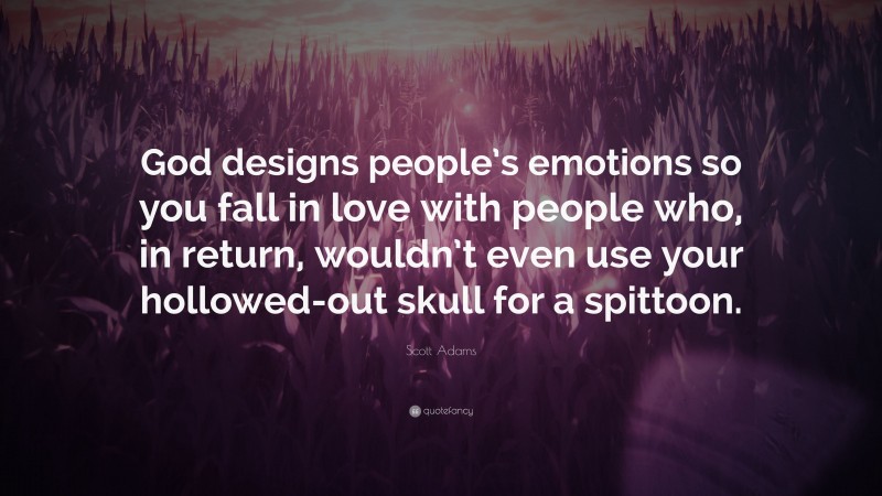 Scott Adams Quote: “God designs people’s emotions so you fall in love with people who, in return, wouldn’t even use your hollowed-out skull for a spittoon.”