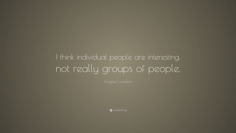 Douglas Coupland Quote: “I think individual people are interesting, not really groups of people.”