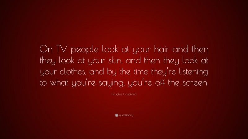 Douglas Coupland Quote: “On TV people look at your hair and then they look at your skin, and then they look at your clothes, and by the time they’re listening to what you’re saying, you’re off the screen.”