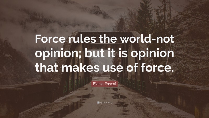 Blaise Pascal Quote: “Force rules the world-not opinion; but it is opinion that makes use of force.”
