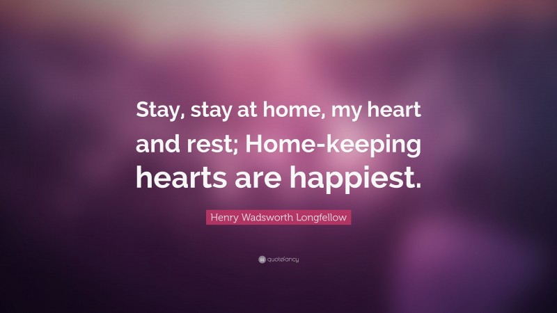 Henry Wadsworth Longfellow Quote: “Stay, stay at home, my heart and rest; Home-keeping hearts are happiest.”