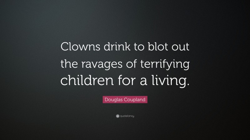 Douglas Coupland Quote: “Clowns drink to blot out the ravages of terrifying children for a living.”