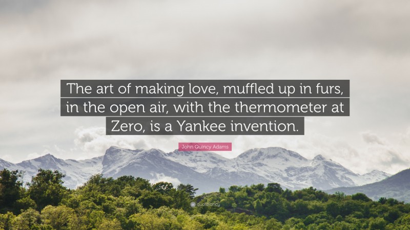 John Quincy Adams Quote: “The art of making love, muffled up in furs, in the open air, with the thermometer at Zero, is a Yankee invention.”