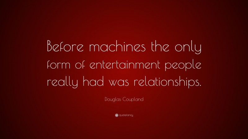 Douglas Coupland Quote: “Before machines the only form of entertainment people really had was relationships.”