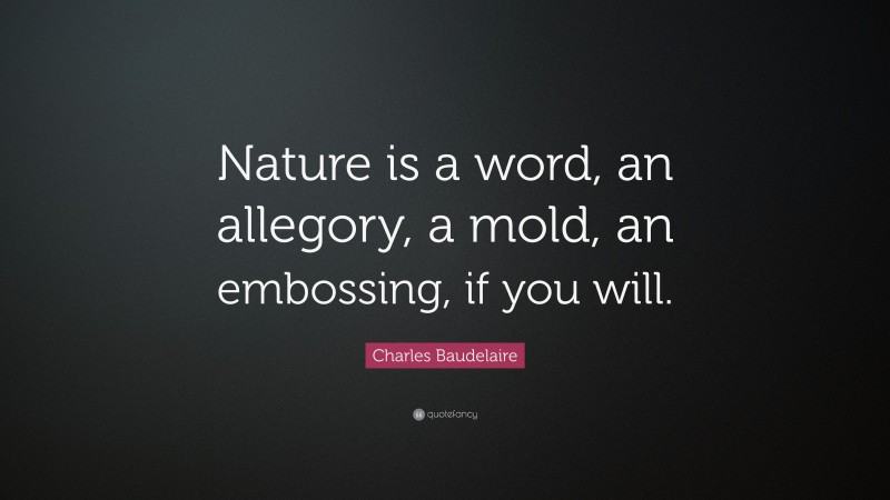 Charles Baudelaire Quote: “Nature is a word, an allegory, a mold, an embossing, if you will.”