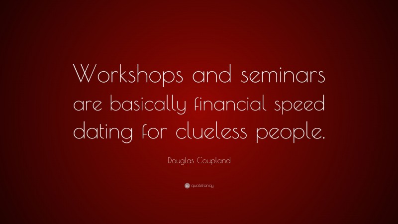 Douglas Coupland Quote: “Workshops and seminars are basically financial speed dating for clueless people.”