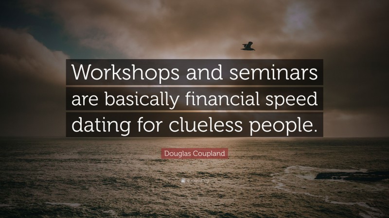 Douglas Coupland Quote: “Workshops and seminars are basically financial speed dating for clueless people.”