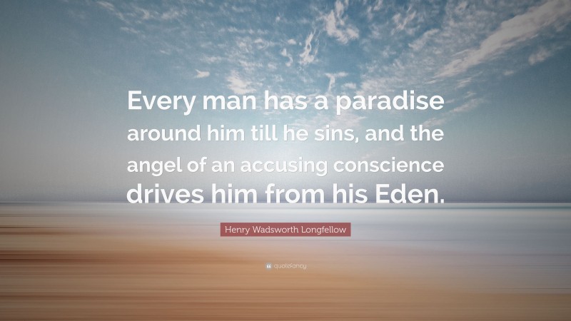 Henry Wadsworth Longfellow Quote: “Every man has a paradise around him till he sins, and the angel of an accusing conscience drives him from his Eden.”