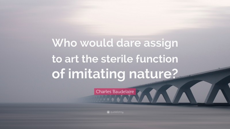 Charles Baudelaire Quote: “Who would dare assign to art the sterile function of imitating nature?”