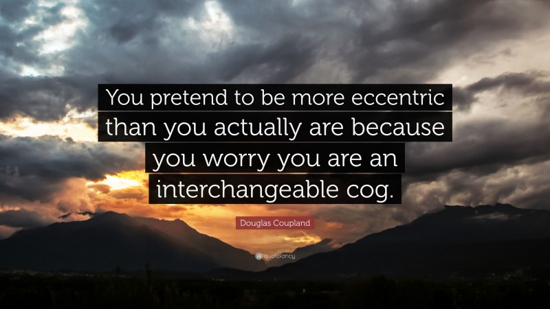 Douglas Coupland Quote: “You pretend to be more eccentric than you actually are because you worry you are an interchangeable cog.”