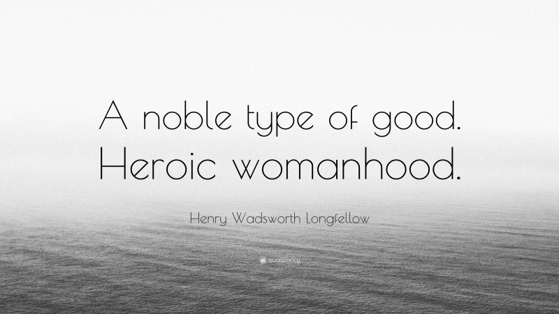 Henry Wadsworth Longfellow Quote: “A noble type of good. Heroic womanhood.”