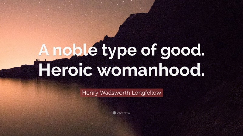 Henry Wadsworth Longfellow Quote: “A noble type of good. Heroic womanhood.”