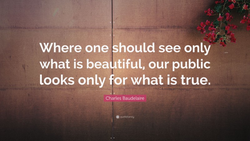 Charles Baudelaire Quote: “Where one should see only what is beautiful, our public looks only for what is true.”