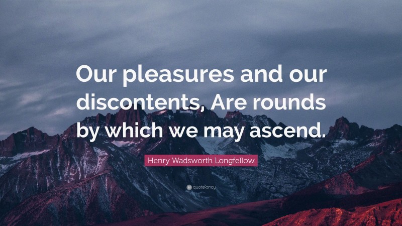 Henry Wadsworth Longfellow Quote: “Our pleasures and our discontents, Are rounds by which we may ascend.”
