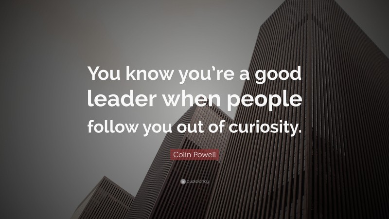 Colin Powell Quote: “You know you’re a good leader when people follow you out of curiosity.”