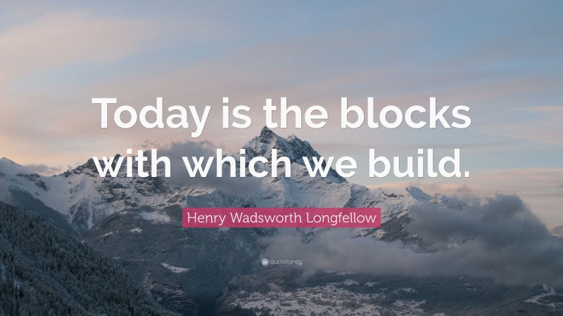 Henry Wadsworth Longfellow Quote: “Today is the blocks with which we build.”