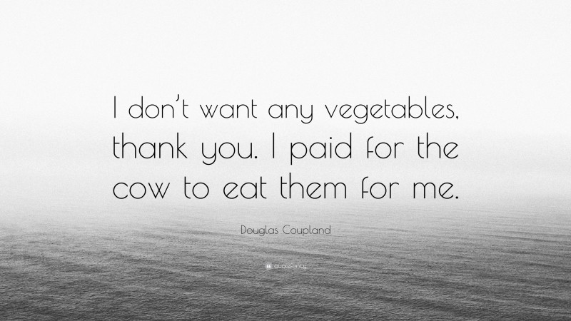 Douglas Coupland Quote: “I don’t want any vegetables, thank you. I paid for the cow to eat them for me.”