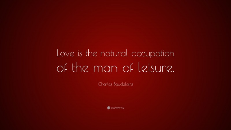 Charles Baudelaire Quote: “Love is the natural occupation of the man of leisure.”